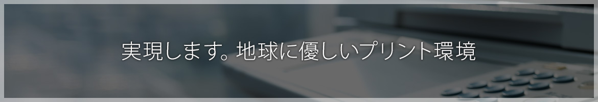 実現します。地球に優しいプリント環境